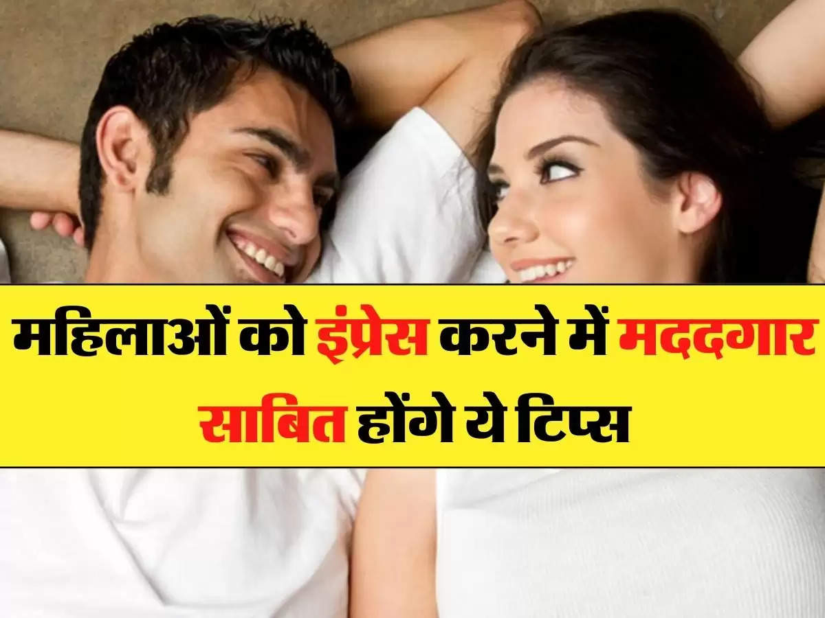 Relationship Tips - महिलाओं को इंप्रेस करने में मददगार साबित होंगे ये टिप्स, मिलेगा हां में जवाब 