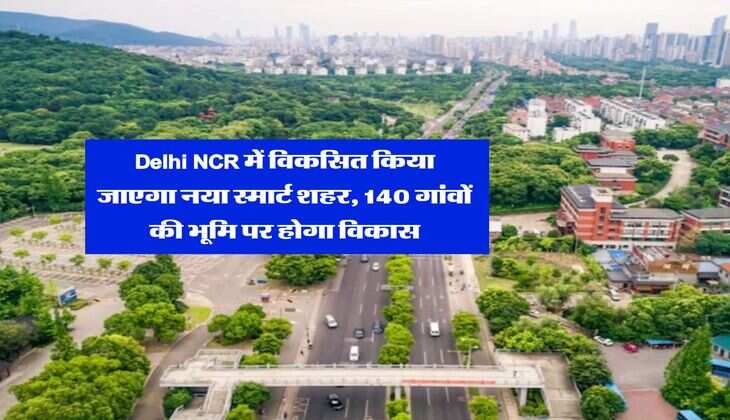 Delhi NCR में विकसित किया जाएगा नया स्मार्ट शहर, 140 गांवों की भूमि पर होगा विकास