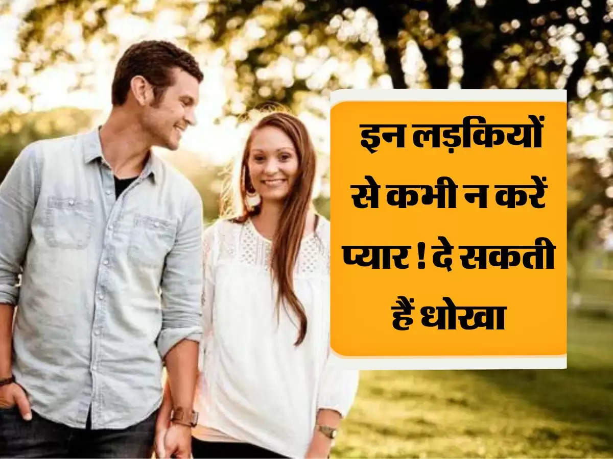 इन लड़कियों से कभी न करें प्यार! दे सकती हैं धोखा