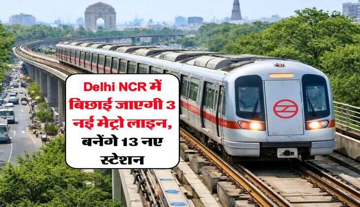 Delhi NCR में बिछाई जाएगी 3 नई मेट्रो लाइन, बनेंगे 13 नए स्टेशन