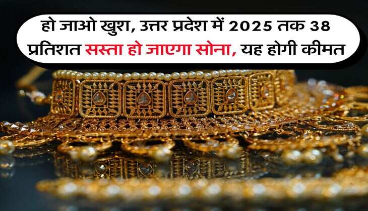 हो जाओ खुश, उत्तर प्रदेश में 2025 तक 38 प्रतिशत सस्ता हो जाएगा सोना, यह होगी कीमत