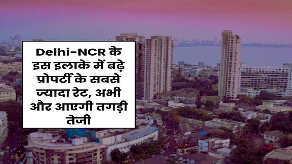 Delhi-NCR के इस इलाके में बढ़े प्रोपर्टी के सबसे ज्यादा रेट, अभी और आएगी तगड़ी तेजी