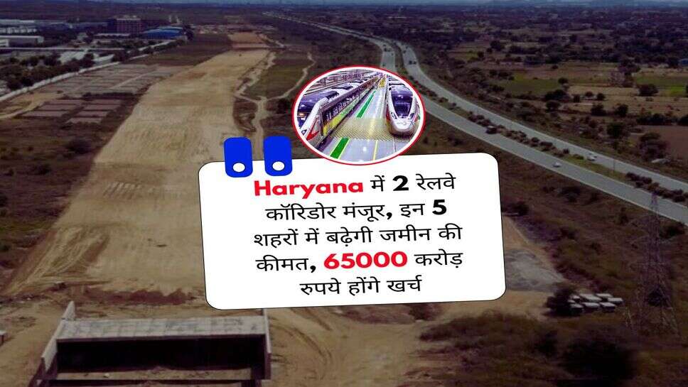 Haryana में 2 रेलवे कॉरिडोर मंजूर, इन 5 शहरों में बढ़ेगी जमीन की कीमत, 65000 करोड़ रुपये होंगे खर्च