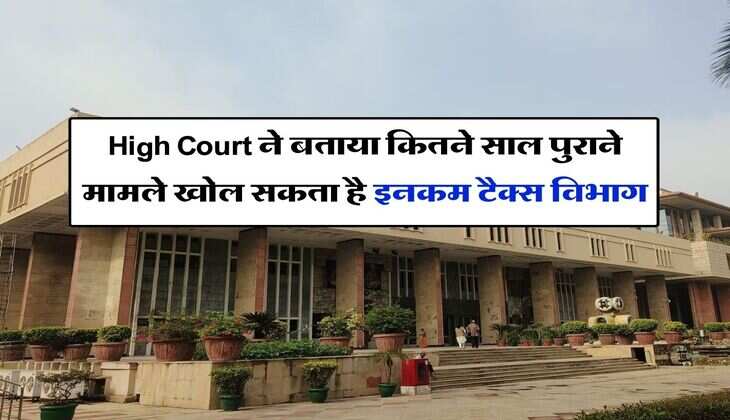 High Court ने बताया कितने साल पुराने मामले खोल सकता है इनकम टैक्स विभाग, नोटिस मिलने वालों में दौड़ी खुशी