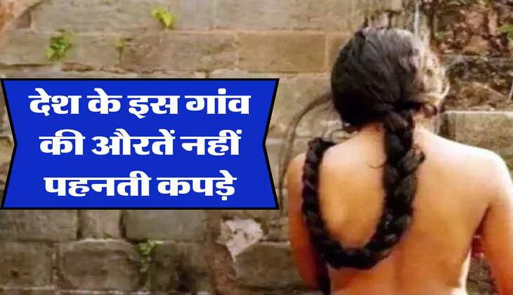 देश के इस गांव की औरतें नहीं पहनती कपड़े