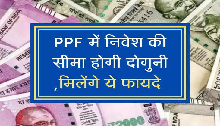 PPF में निवेश की सीमा होगी दोगुनी ,मिलेंगे ये फायदे 