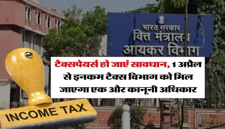 Income Tax : टैक्सपेयर्स हो जाएं सावधान, 1 अप्रैल से इनकम टैक्स विभाग को मिल जाएगा एक और कानूनी अधिकार