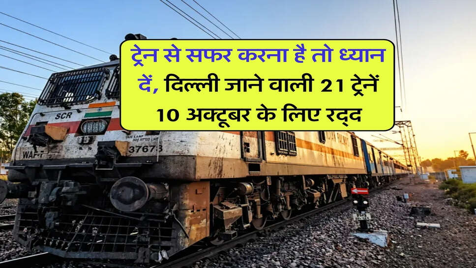 ट्रेन से सफर करना है तो ध्यान दें, दिल्ली जाने वाली 21 ट्रेनें 10 अक्टूबर के लिए रद्द