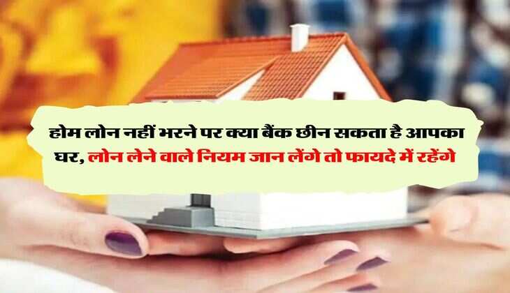 Home Loan EMI Rules :  होम लोन नहीं भरने पर क्या बैंक छीन सकता है आपका घर, लोन लेने वाले नियम जान लेंगे तो फायदे में रहेंगे
