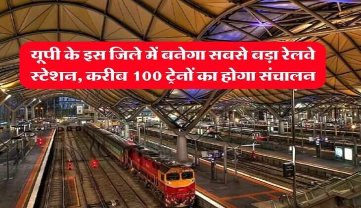 New Railway Station in UP : यूपी के इस जिले में बनेगा सबसे बड़ा रेलवे स्टेशन, करीब 100 ट्रेनों का होगा संचालन