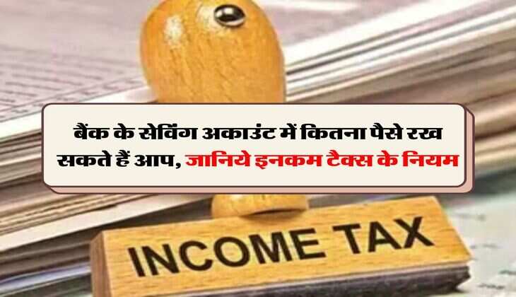 Income Tax : बैंक के सेविंग अकाउंट में कितना पैसे रख सकते हैं आप, जानिये इनकम टैक्स के नियम
