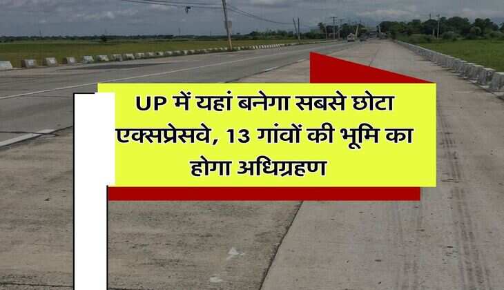UP में यहां बनेगा सबसे छोटा एक्सप्रेसवे, 13 गांवों की भूमि का होगा अधिग्रहण   