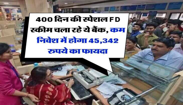 FD Rates : 400 दिन की स्पेशल एफडी स्कीम चला रहे ये बैंक, कम निवेश में होगा 45,342 रुपये का फायदा