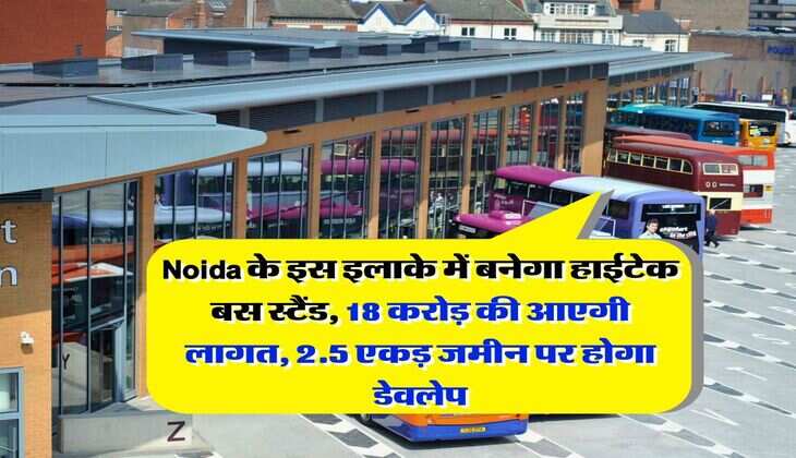 Noida के इस इलाके में बनेगा हाईटेक बस स्टैंड,  18 करोड़ की आएगी लागत, 2.5 एकड़ जमीन पर होगा डेवलेप