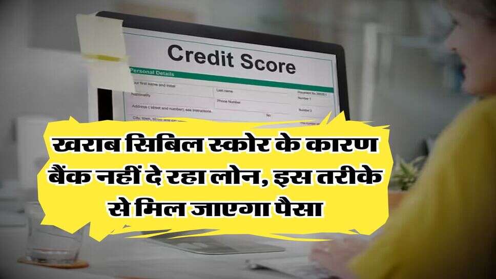 CIBIL Score : खराब सिबिल स्कोर के कारण बैंक नहीं दे रहा लोन, इस तरीके से मिल जाएगा पैसा