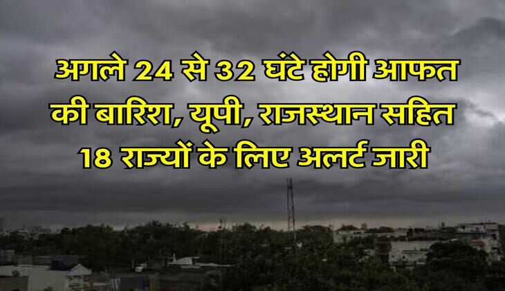 Kal Ka Mausam : अगले 24 से 32 घंटे होगी आफत की बारिश, यूपी, राजस्थान सहित 18 राज्यों के लिए अलर्ट जारी