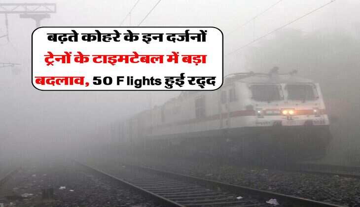 Railway : बढ़ते कोहरे के इन दर्जनों ट्रेनों के टाइमटेबल में बड़ा बदलाव, 50 Flights हुई रद्द