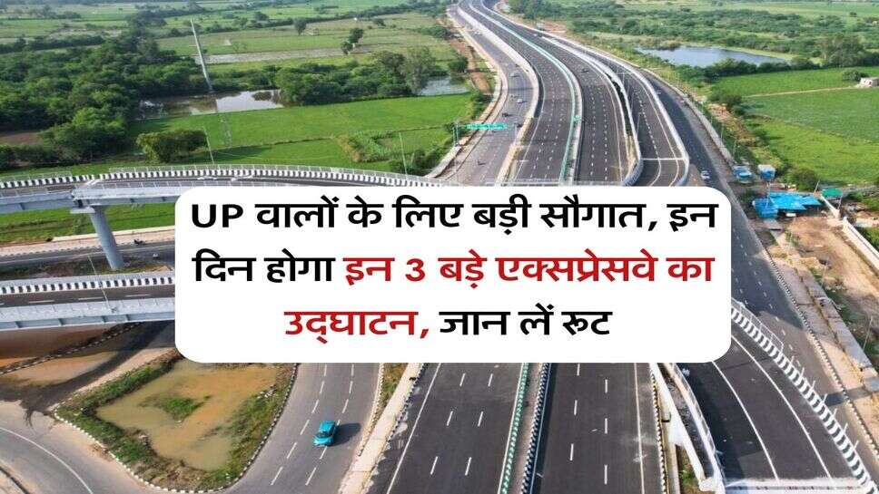 UP वालों के लिए बड़ी सौगात, इन दिन &nbsp;होगा इन 3 बड़े एक्सप्रेसवे का उद्घाटन, जान लें रूट&nbsp;