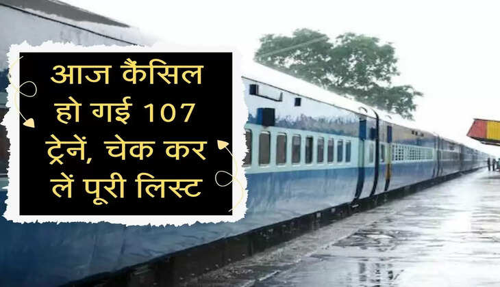 Cancelled Trains List : आज कैंसिल हो गई 107 ट्रेनें, चेक करें पूरी लिस्ट