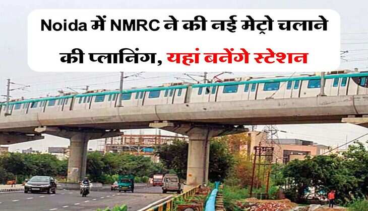 Noida में NMRC ने की नई मेट्रो चलाने की प्लानिंग, यहां बनेंगे स्टेशन