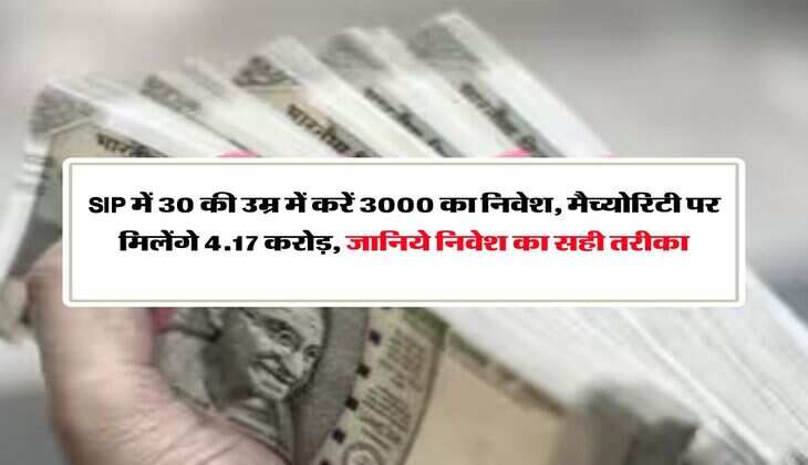 SIP में 30 की उम्र में करें 3000 का निवेश, मैच्योरिटी पर मिलेंगे 4.17 करोड़, जानिये निवेश का सही तरीका