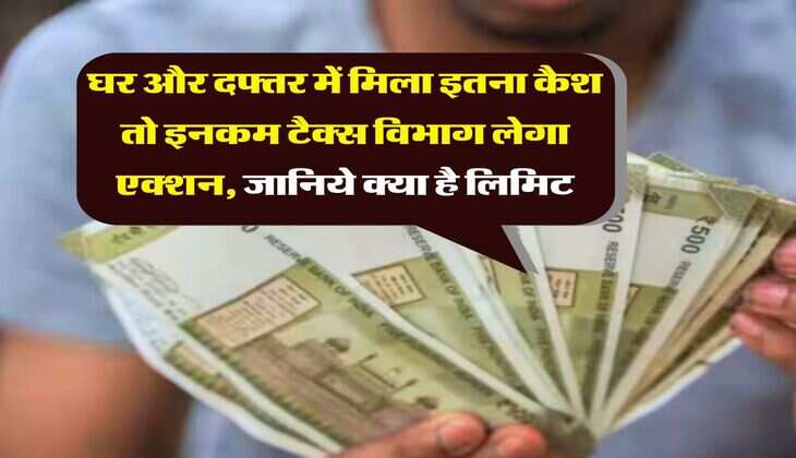 Income Tax : घर और दफ्तर में मिला इतना कैश तो इनकम टैक्स विभाग लेगा एक्शन, जानिये क्या है लिमिट
