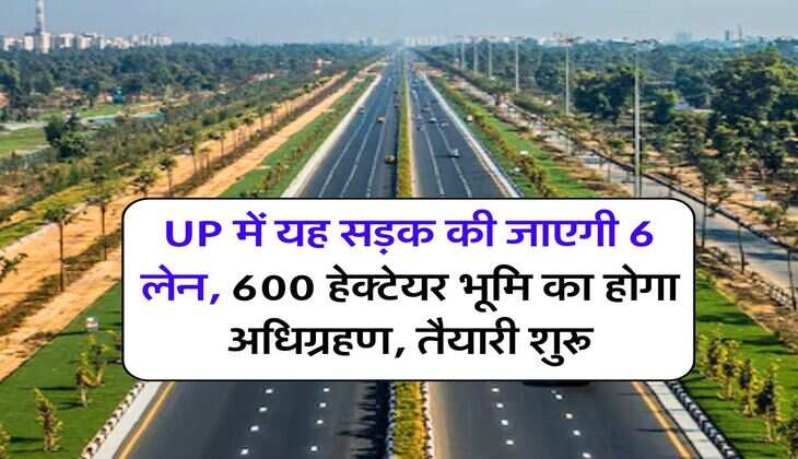 UP में यह सड़क की जाएगी 6 लेन, 600 हेक्&zwj;टेयर भूमि का होगा अधि&zwj;ग्रहण, तैयारी शुरू