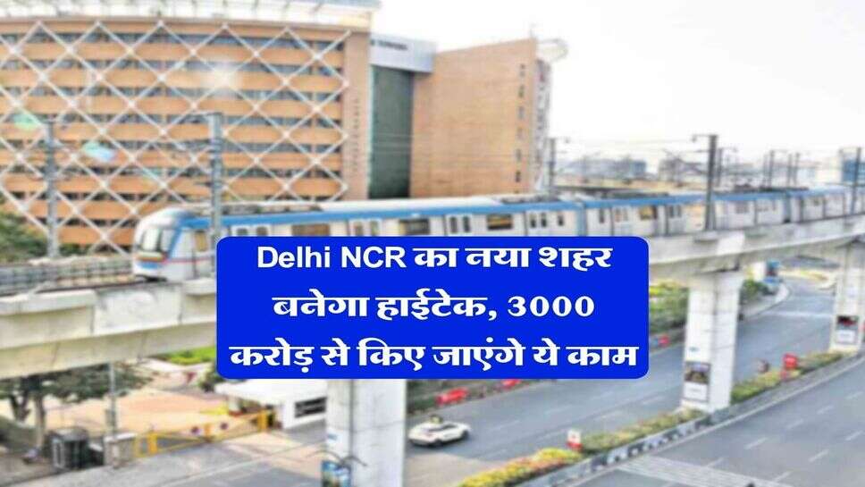Delhi NCR का नया शहर बनेगा हाईटेक, 3000 करोड़ से किए जाएंगे ये काम