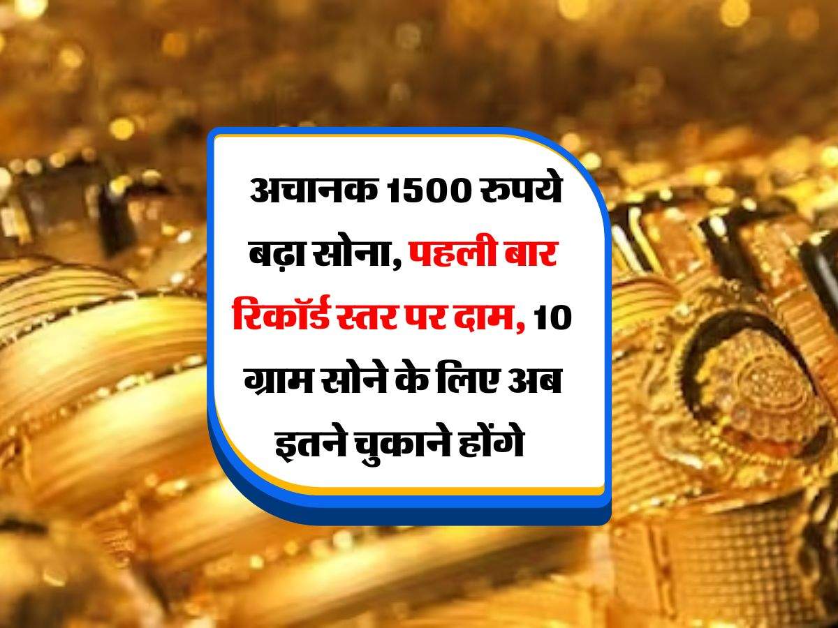 Gold Rate : अचानक 1500 रुपये बढ़ा सोना, पहली बार रिकॉर्ड स्तर पर दाम, 10 ग्राम सोने के लिए अब इतने चुकाने होंगे