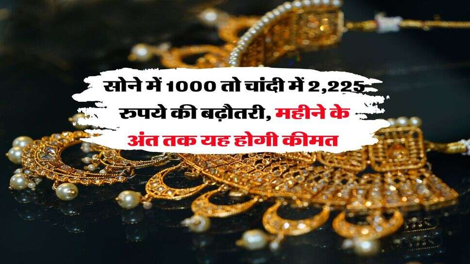 Gold Silver Price : सोने में 1000 तो चांदी में 2,225 रुपये की बढ़ौतरी, महीने के अंत तक यह होगी कीमत&nbsp;