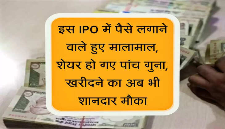 इस IPO में पैसे लगाने वाले हुए मालामाल, शेयर हो गए पांच गुना, खरीदने का अब भी शानदार मौका