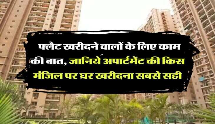 Property knowledge:  फ्लैट खरीदने वालों के लिए काम की बात, जानिये अपार्टमेंट की किस मंजिल पर घर खरीदना सबसे सही