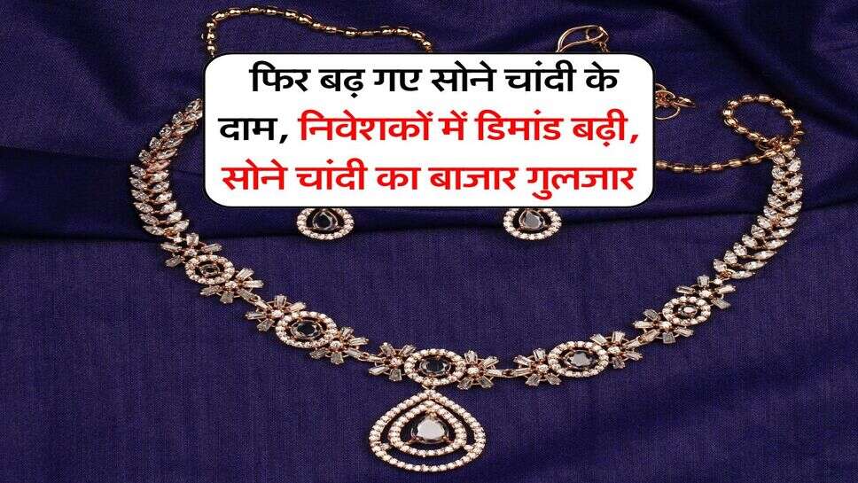 Gold Silver Price : फिर बढ़ गए सोने चांदी के दाम, निवेशकों में डिमांड बढ़ी, सोने चांदी का बाजार गुलजार