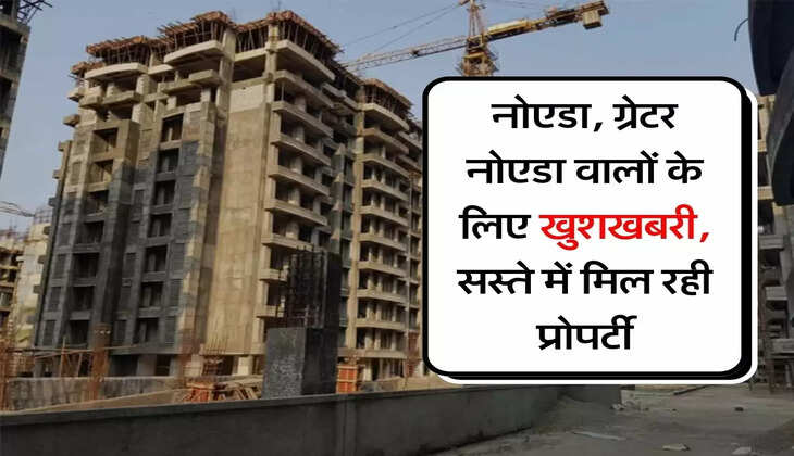 Property Update : नोएडा, ग्रेटर नोएडा वालों के लिए खुशखबरी, सस्ते में मिल रही प्रोपर्टी