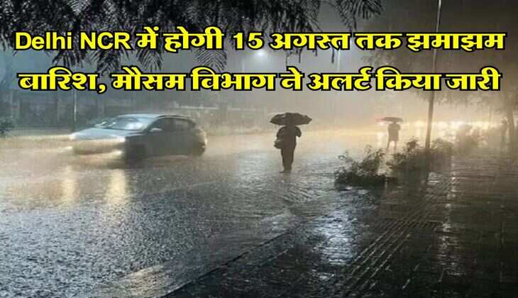 Delhi NCR में होगी 15 अगस्त तक झमाझम बारिश, मौसम विभाग ने अलर्ट किया जारी