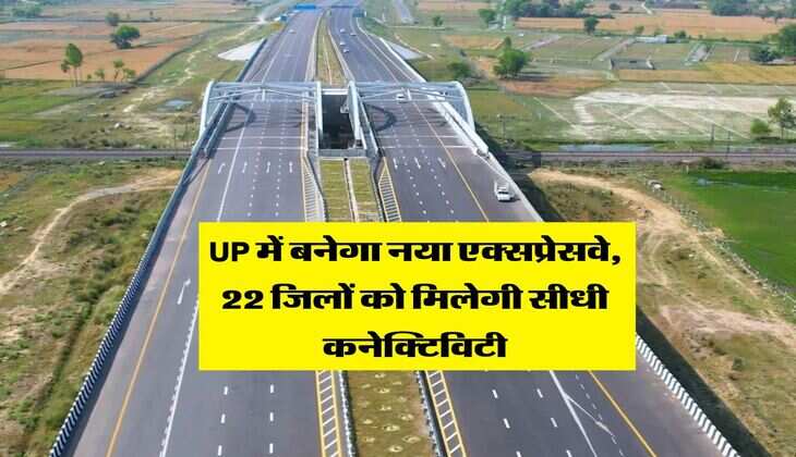 UP में बनेगा नया एक्सप्रेसवे, 22 जिलों को मिलेगी सीधी कनेक्टिविटी