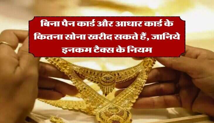gold purchase rules : बिना पैन कार्ड और आधार कार्ड के कितना सोना खरीद सकते हैं, जानिये इनकम टैक्स के नियम