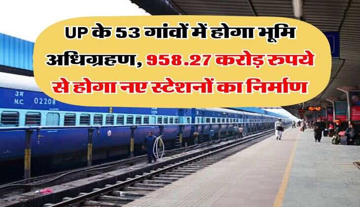 UP के 53 गांवों में होगा भूमि अधिग्रहण, 958.27 करोड़ रुपये से होगा नए स्टेशनों का निर्माण