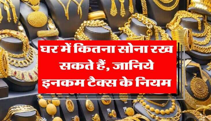 Income Tax : घर में कितना सोना रख सकते हैं, जानिये इनकम टैक्स के नियम