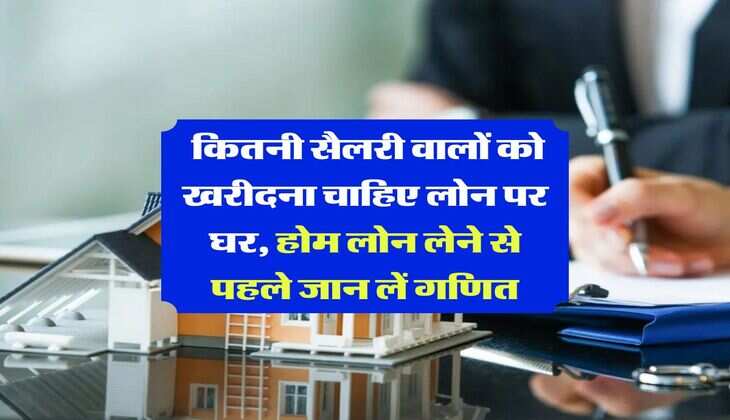 Home Loan EMI Calculator : कितनी सैलरी वालों को खरीदना चाहिए लोन पर घर, होम लोन लेने से पहले जान लें गणित