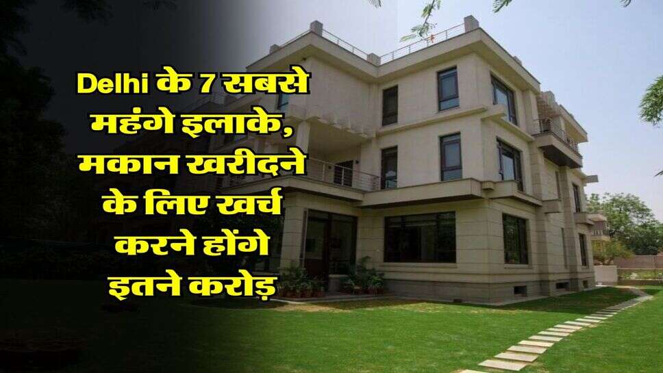 Delhi के 7 सबसे महंगे इलाके, मकान खरीदने के लिए खर्च करने होंगे इतने करोड़