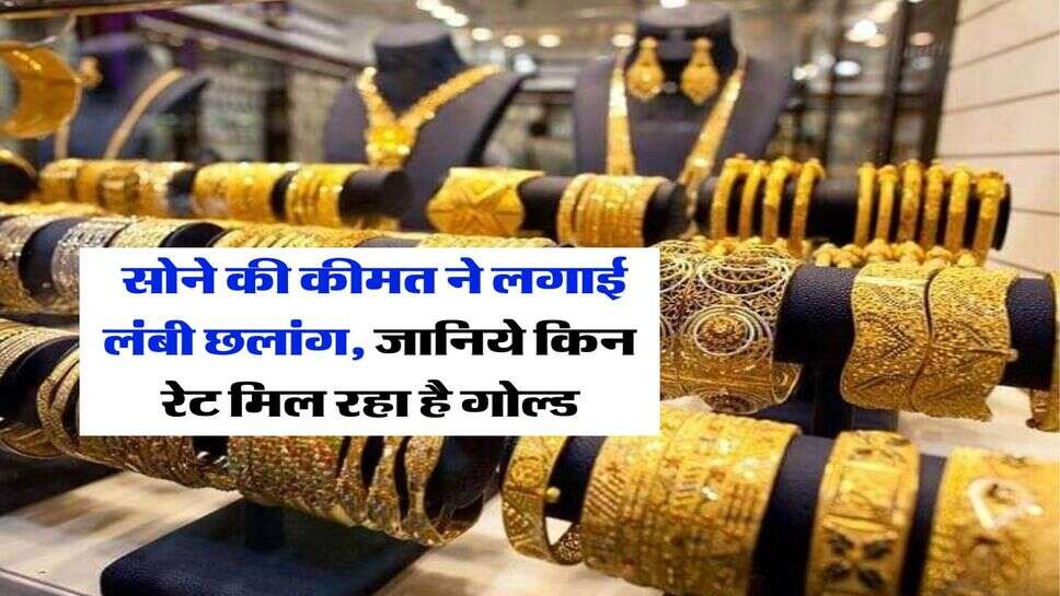 Gold Rate : सोने की कीमत ने लगाई लंबी छलांग, जानिये किन रेट मिल रहा है गोल्ड