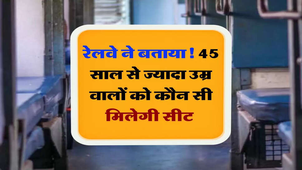 Indian Railway: रेलवे ने बताया! 45 साल से ज्यादा उम्र वालों को कौन सी मिलेगी सीट&nbsp;
