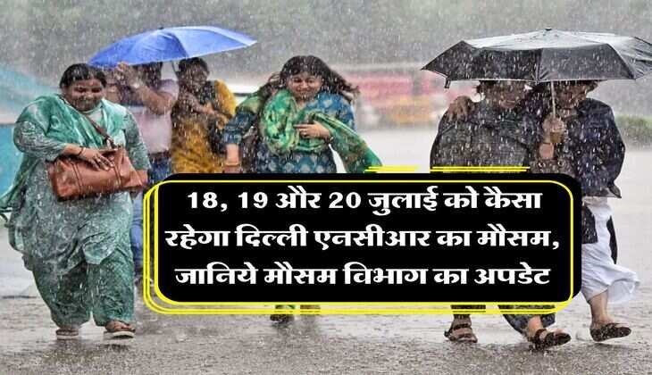 Delhi NCR Weather : 18, 19 और 20 जुलाई को कैसा रहेगा दिल्ली एनसीआर का मौसम, जानिये मौसम विभाग का अपडेट