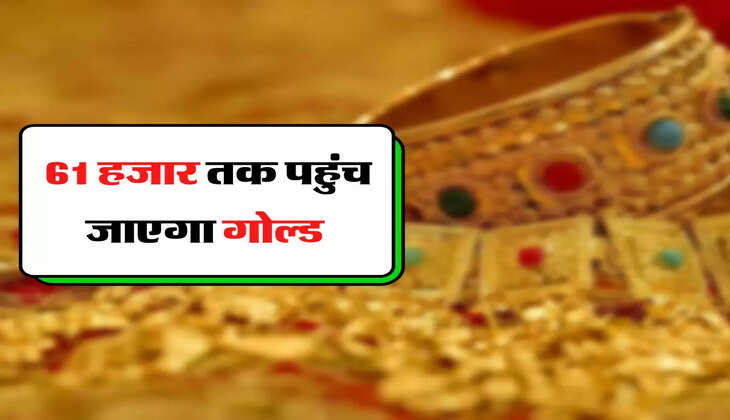 Gold Price - सोना खरीदने वालों के लिए बड़ी खबर, 61 हजार तक पहुंच जाएगा गोल्ड