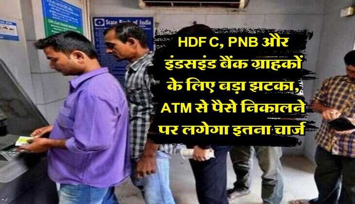 HDFC, PNB और इंडसइंड बैंक ग्राहकों के लिए बड़ा झटका, ATM से पैसे निकालने पर लगेगा इतना चार्ज&nbsp;