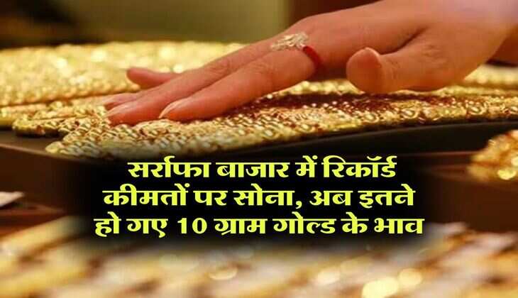MCX gold price : सर्राफा बाजार में रिकॉर्ड कीमतों पर सोना, अब इतने हो गए 10 ग्राम गोल्ड के भाव
