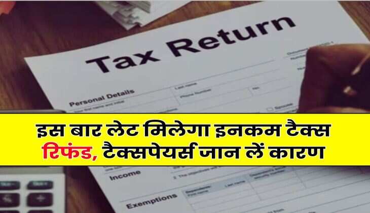 ITR : इस बार लेट मिलेगा इनकम टैक्स रिफंड, टैक्सपेयर्स जान लें कारण
