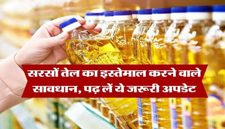 Mustard Oil : सरसों तेल का इस्तेमाल करने वाले सावधान, पढ़ लें ये जरूरी अपडेट