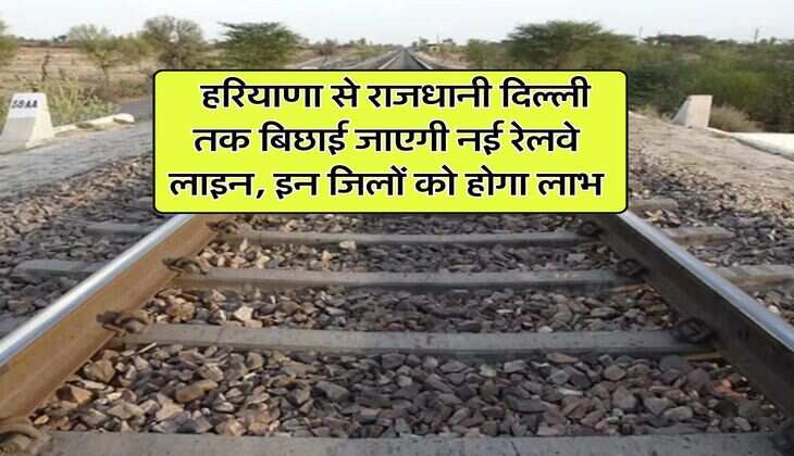 New Railway Line : हरियाणा से राजधानी दिल्ली तक बिछाई जाएगी नई रेलवे लाइन, इन जिलों को होगा लाभ